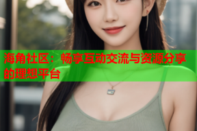 海角社区：畅享互动交流与资源分享的理想平台