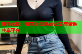 海角社区：畅享永久免费社交与资源共享平台