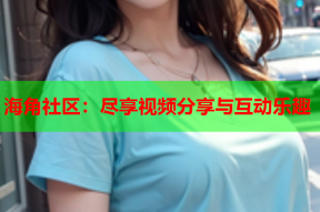 海角社区：尽享视频分享与互动乐趣