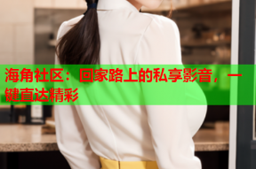 海角社区：回家路上的私享影音，一键直达精彩