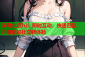 海角社区hj：即时互动，快速匹配，开启你的社交新体验