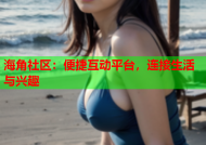 海角社区：便捷互动平台，连接生活与兴趣