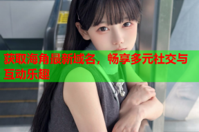 获取海角最新域名，畅享多元社交与互动乐趣