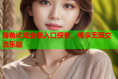 海角论坛全新入口探索，畅享无限交流乐趣