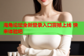海角论坛全新登录入口震撼上线 快来体验吧