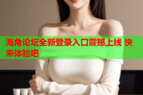 海角论坛全新登录入口震撼上线 快来体验吧
