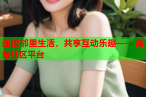 连接邻里生活，共享互动乐趣——海角社区平台