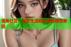 海角社区：探索生活新方式的理想家园