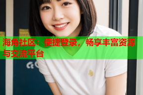 海角社区：便捷登录，畅享丰富资源与交流平台