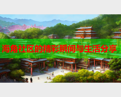 海角社区的精彩瞬间与生活分享  第1张