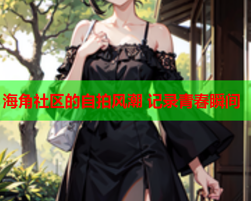 海角社区的自拍风潮 记录青春瞬间  第1张