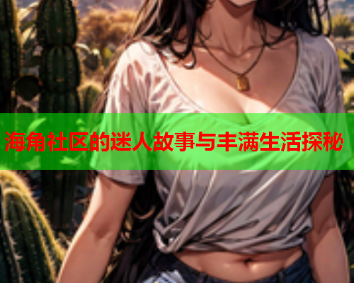 海角社区的迷人故事与丰满生活探秘  第1张