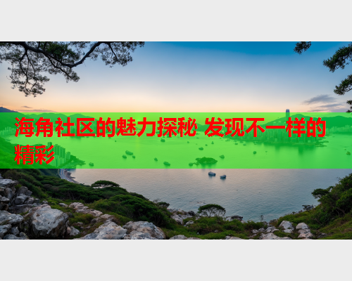 海角社区的魅力探秘 发现不一样的精彩  第2张