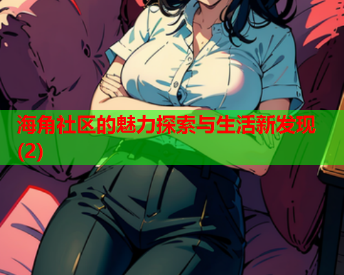 海角社区的魅力探索与生活新发现(2)  第1张
