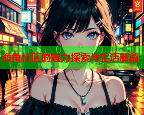 海角社区的魅力探索与生活新篇  第1张