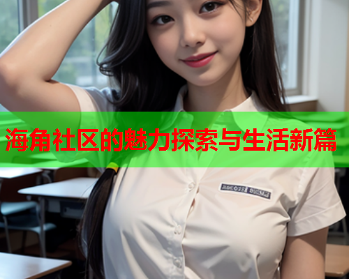 海角社区的魅力探索与生活新篇  第2张