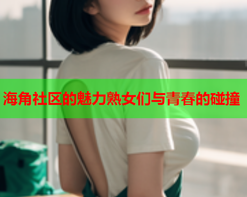 海角社区的魅力熟女们与青春的碰撞  第1张