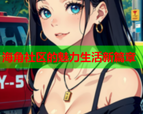 海角社区的魅力生活新篇章  第2张