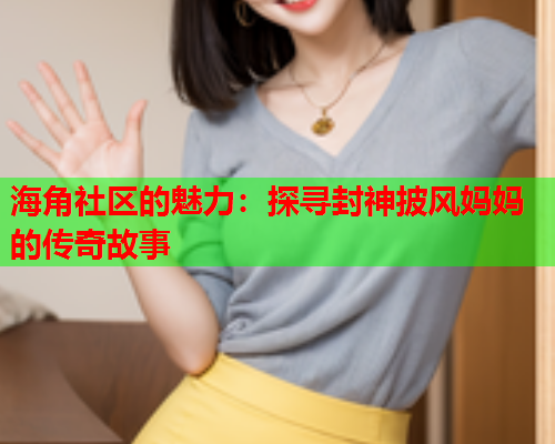 海角社区的魅力：探寻封神披风妈妈的传奇故事  第2张