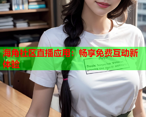 海角社区直播应用：畅享免费互动新体验  第1张