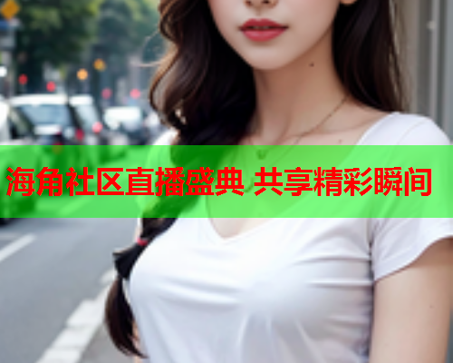 海角社区直播盛典 共享精彩瞬间  第1张