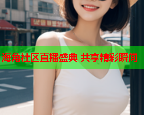 海角社区直播盛典 共享精彩瞬间  第2张