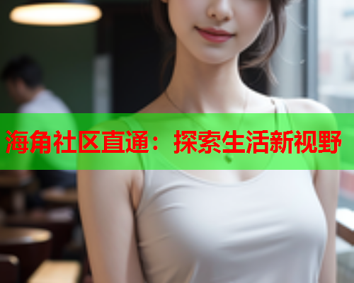 海角社区直通：探索生活新视野  第2张