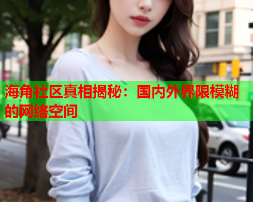 海角社区真相揭秘：国内外界限模糊的网络空间  第1张