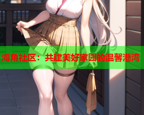 海角社区：共建美好家园的温馨港湾  第1张