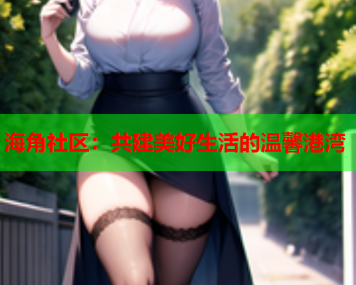 海角社区：共建美好生活的温馨港湾  第1张