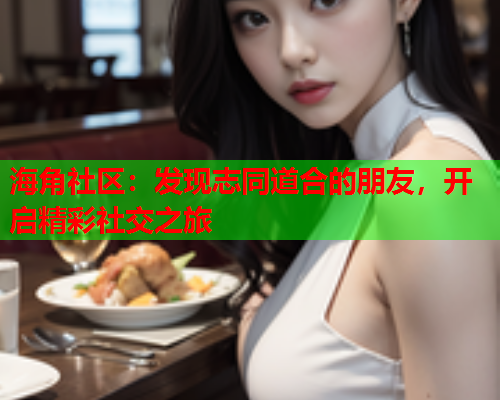 海角社区：发现志同道合的朋友，开启精彩社交之旅  第2张