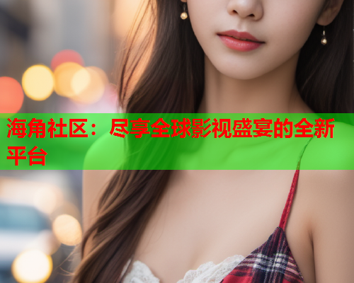 海角社区：尽享全球影视盛宴的全新平台  第2张