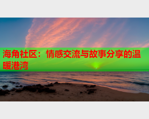 海角社区：情感交流与故事分享的温暖港湾  第1张