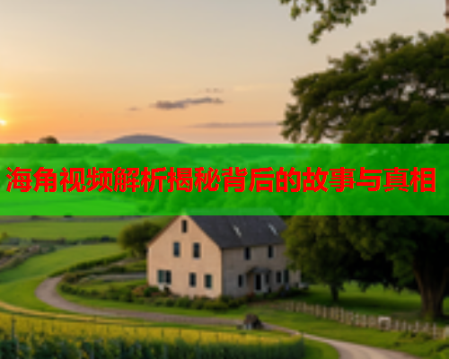 海角视频解析揭秘背后的故事与真相  第1张