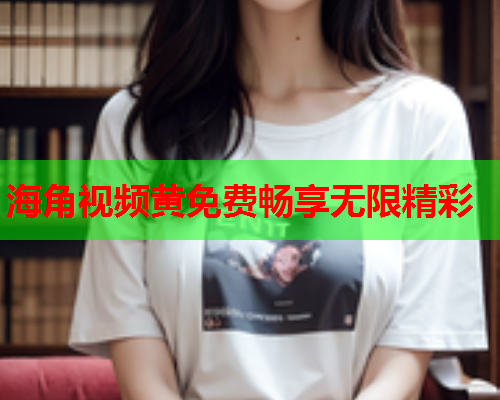 海角视频黄免费畅享无限精彩  第1张