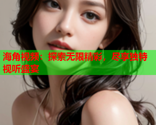 海角视频：探索无限精彩，尽享独特视听盛宴  第2张