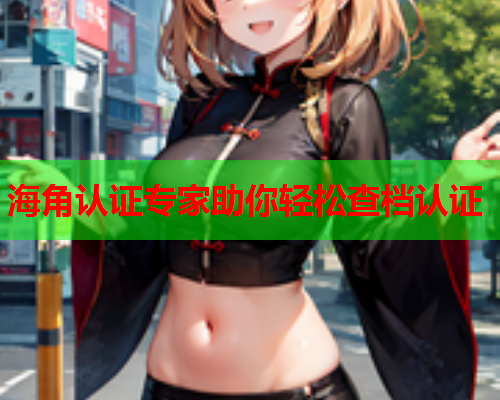 海角认证专家助你轻松查档认证  第1张