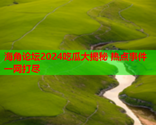 海角论坛2024吃瓜大揭秘 热点事件一网打尽  第1张