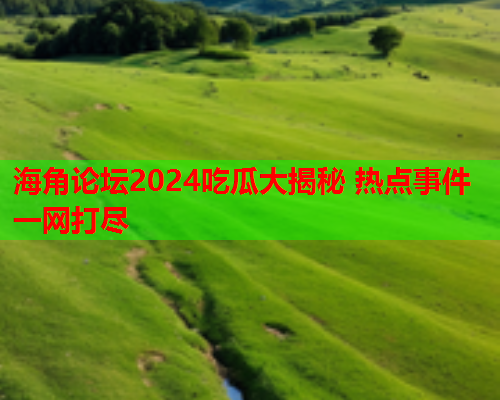 海角论坛2024吃瓜大揭秘 热点事件一网打尽  第2张