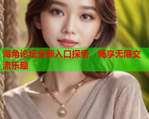 海角论坛全新入口探索，畅享无限交流乐趣  第1张