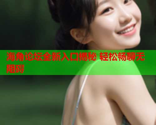 海角论坛全新入口揭秘 轻松畅聊无阻碍  第2张