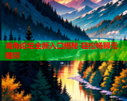 海角论坛全新入口揭秘 轻松畅聊无阻碍  第1张