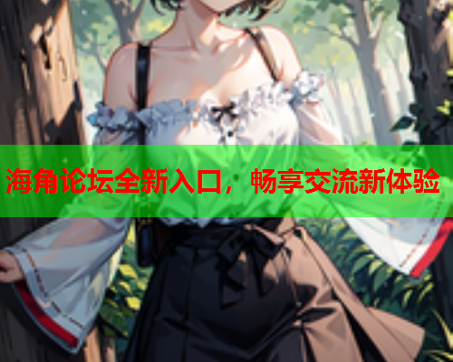 海角论坛全新入口，畅享交流新体验  第1张