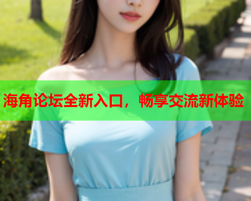海角论坛全新入口，畅享交流新体验  第2张