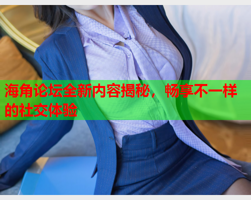 海角论坛全新内容揭秘，畅享不一样的社交体验  第1张