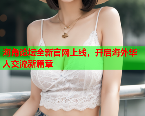 海角论坛全新官网上线，开启海外华人交流新篇章  第1张
