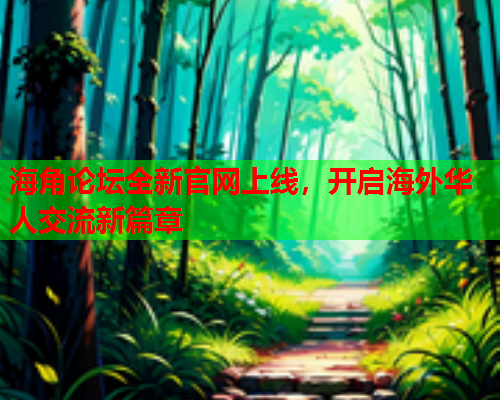 海角论坛全新官网上线，开启海外华人交流新篇章  第2张