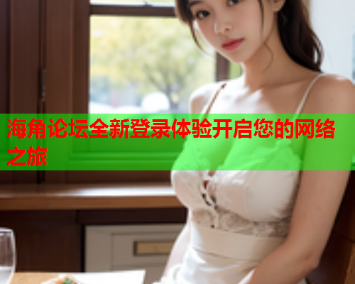 海角论坛全新登录体验开启您的网络之旅  第1张
