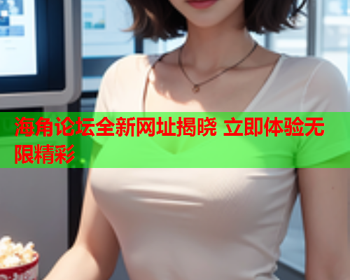 海角论坛全新网址揭晓 立即体验无限精彩  第1张