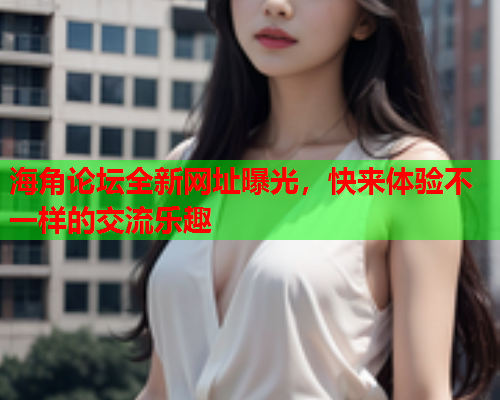 海角论坛全新网址曝光，快来体验不一样的交流乐趣  第1张